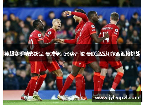英超赛季精彩纷呈 曼城争冠形势严峻 曼联迎战切尔西迎接挑战