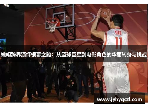 姚明跨界演绎银幕之路：从篮球巨星到电影角色的华丽转身与挑战