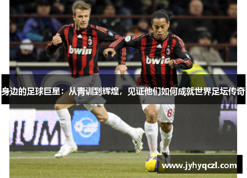 身边的足球巨星：从青训到辉煌，见证他们如何成就世界足坛传奇