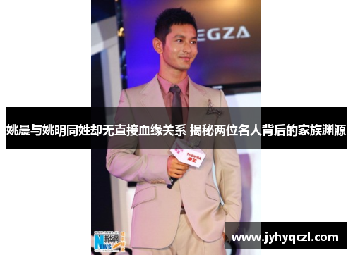 姚晨与姚明同姓却无直接血缘关系 揭秘两位名人背后的家族渊源