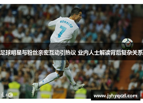 足球明星与粉丝亲密互动引热议 业内人士解读背后复杂关系