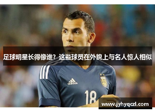 足球明星长得像谁？这些球员在外貌上与名人惊人相似