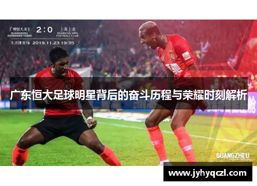 广东恒大足球明星背后的奋斗历程与荣耀时刻解析