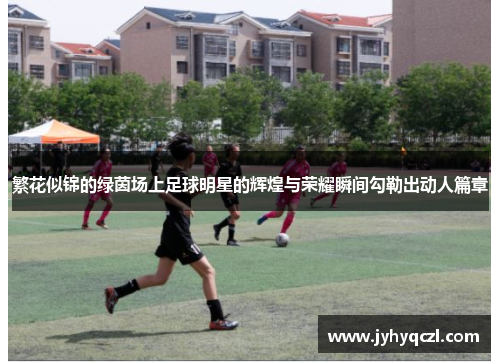 繁花似锦的绿茵场上足球明星的辉煌与荣耀瞬间勾勒出动人篇章