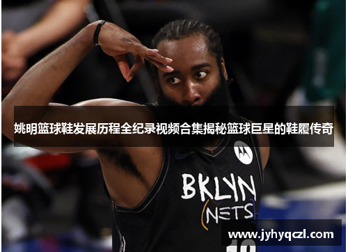 姚明篮球鞋发展历程全纪录视频合集揭秘篮球巨星的鞋履传奇