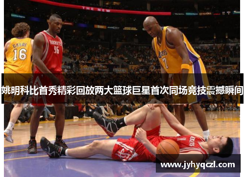 姚明科比首秀精彩回放两大篮球巨星首次同场竞技震撼瞬间