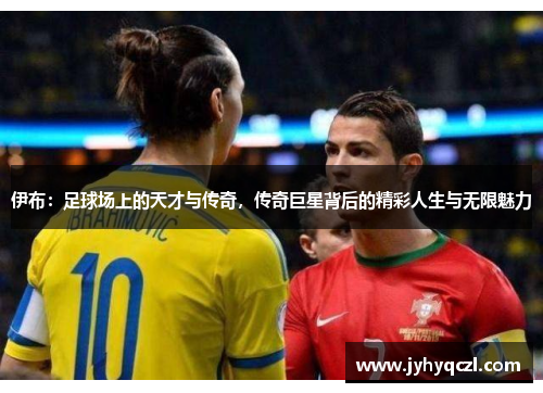 伊布：足球场上的天才与传奇，传奇巨星背后的精彩人生与无限魅力