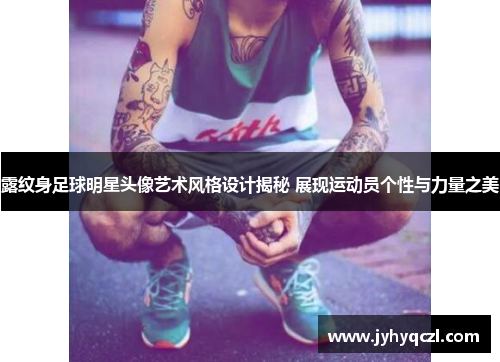 露纹身足球明星头像艺术风格设计揭秘 展现运动员个性与力量之美