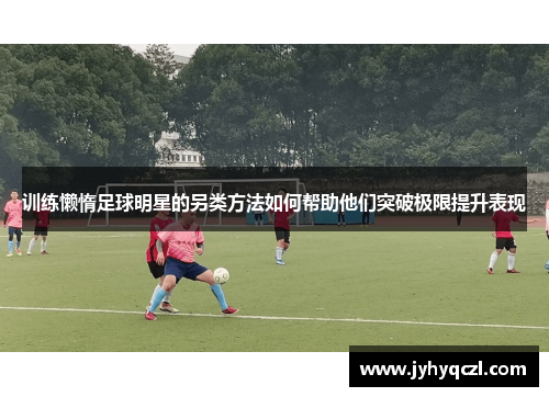 训练懒惰足球明星的另类方法如何帮助他们突破极限提升表现