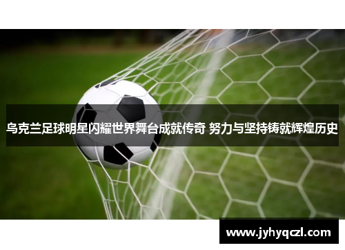 鸟克兰足球明星闪耀世界舞台成就传奇 努力与坚持铸就辉煌历史