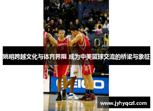 姚明跨越文化与体育界限 成为中美篮球交流的桥梁与象征