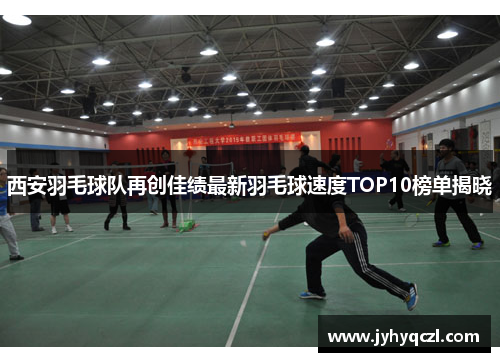 西安羽毛球队再创佳绩最新羽毛球速度TOP10榜单揭晓