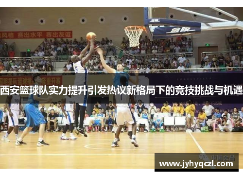 西安篮球队实力提升引发热议新格局下的竞技挑战与机遇