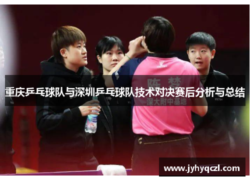 重庆乒乓球队与深圳乒乓球队技术对决赛后分析与总结