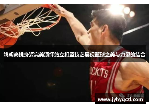姚明高挑身姿完美演绎站立扣篮技艺展现篮球之美与力量的结合