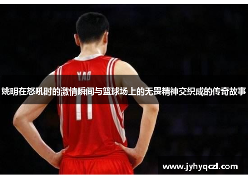 姚明在怒吼时的激情瞬间与篮球场上的无畏精神交织成的传奇故事