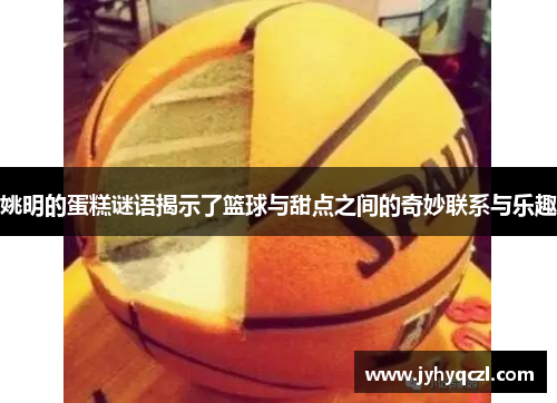 姚明的蛋糕谜语揭示了篮球与甜点之间的奇妙联系与乐趣
