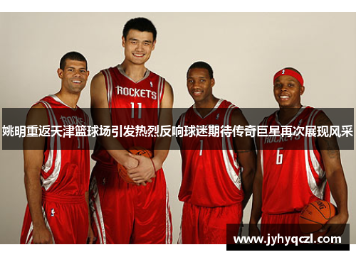姚明重返天津篮球场引发热烈反响球迷期待传奇巨星再次展现风采