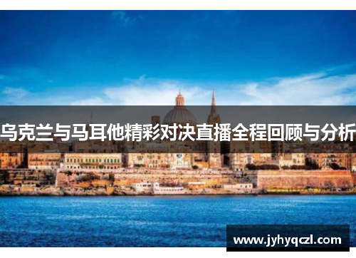 乌克兰与马耳他精彩对决直播全程回顾与分析