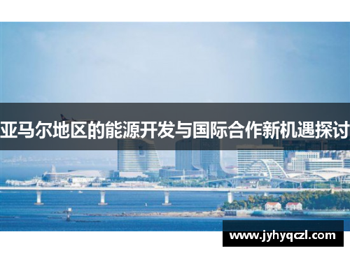 亚马尔地区的能源开发与国际合作新机遇探讨