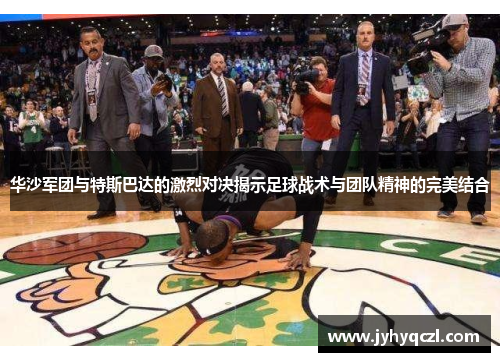 华沙军团与特斯巴达的激烈对决揭示足球战术与团队精神的完美结合
