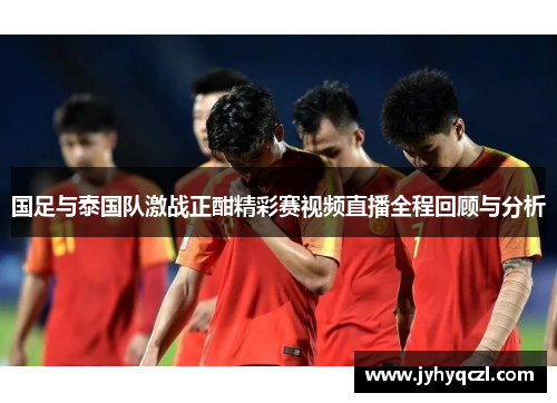 国足与泰国队激战正酣精彩赛视频直播全程回顾与分析