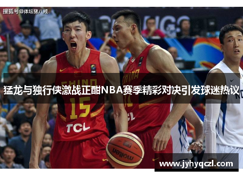 猛龙与独行侠激战正酣NBA赛季精彩对决引发球迷热议