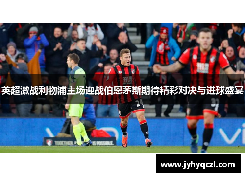 英超激战利物浦主场迎战伯恩茅斯期待精彩对决与进球盛宴