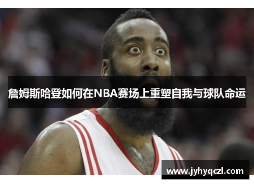詹姆斯哈登如何在NBA赛场上重塑自我与球队命运