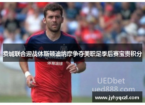 费城联合迎战休斯顿迪纳摩争夺美职足季后赛宝贵积分